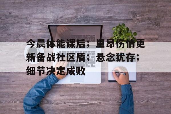 今晨体能课后；里昂伤情更新备战社区盾；悬念犹存；细节决定成败的简单介绍